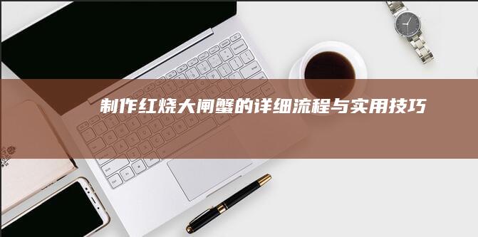 “制作红烧大闸蟹的详细流程与实用技巧”